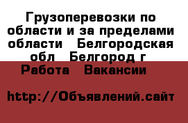 Грузоперевозки по области и за пределами области - Белгородская обл., Белгород г. Работа » Вакансии   